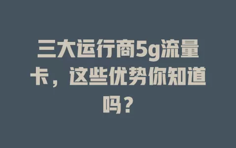 三大运行商5g流量卡，这些优势你知道吗？