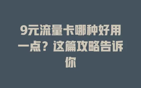 9元流量卡哪种好用一点？这篇攻略告诉你