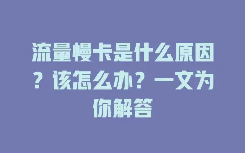 流量慢卡是什么原因？该怎么办？一文为你解答