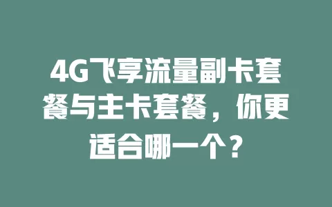 4G飞享流量副卡套餐与主卡套餐，你更适合哪一个？