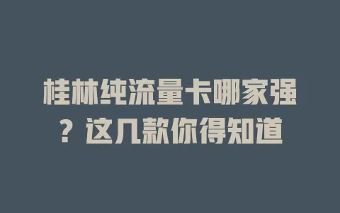 桂林纯流量卡哪家强？这几款你得知道