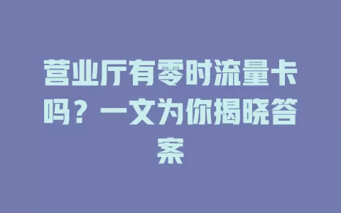 营业厅有零时流量卡吗？一文为你揭晓答案