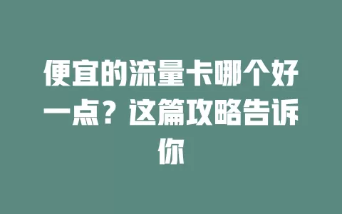 便宜的流量卡哪个好一点？这篇攻略告诉你