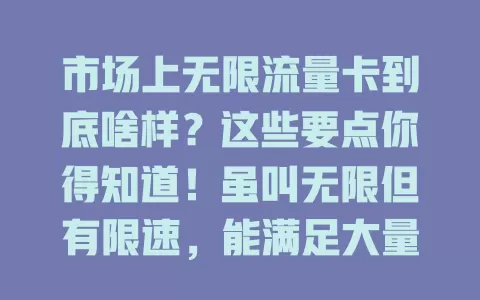 市场上无限流量卡到底啥样？这些要点你得知道！虽叫无限但有限速，能满足大量流量需求，不同运营商的卡有差异，选卡要综合考量，了解后才能挑到适合的，让它更好服务生活工作