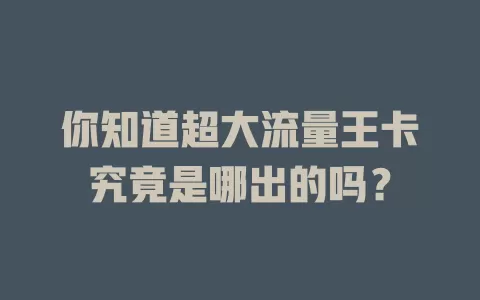 你知道超大流量王卡究竟是哪出的吗？
