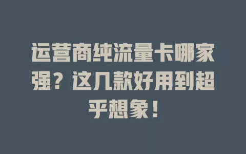 运营商纯流量卡哪家强？这几款好用到超乎想象！