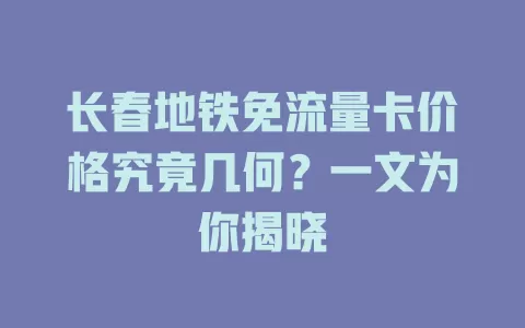 长春地铁免流量卡价格究竟几何？一文为你揭晓