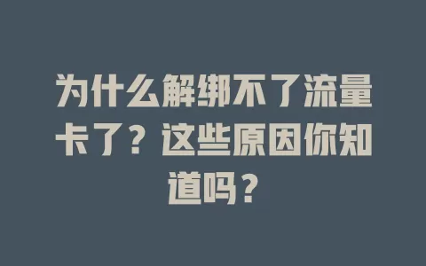 为什么解绑不了流量卡了？这些原因你知道吗？