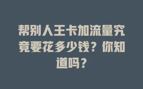 帮别人王卡加流量究竟要花多少钱？你知道吗？