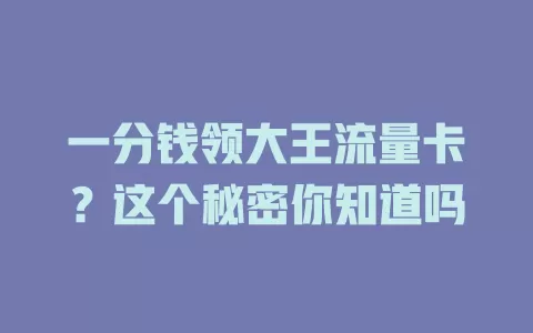 一分钱领大王流量卡？这个秘密你知道吗