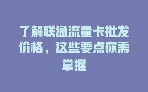 了解联通流量卡批发价格，这些要点你需掌握