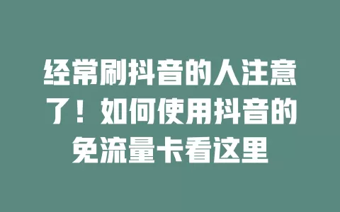 经常刷抖音的人注意了！如何使用抖音的免流量卡看这里
