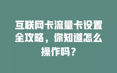 互联网卡流量卡设置全攻略，你知道怎么操作吗？