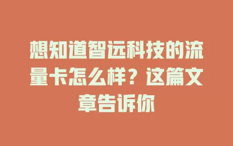 想知道智远科技的流量卡怎么样？这篇文章告诉你
