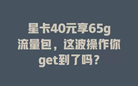 星卡40元享65g流量包，这波操作你get到了吗？