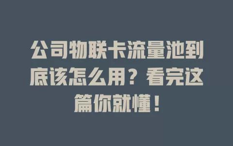 公司物联卡流量池到底该怎么用？看完这篇你就懂！