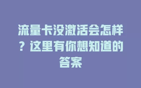 流量卡没激活会怎样？这里有你想知道的答案