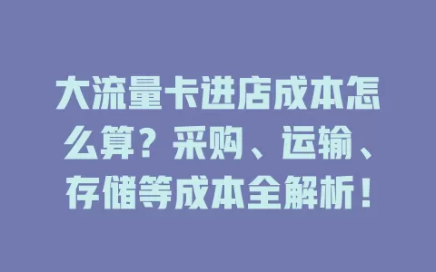 大流量卡进店成本怎么算？采购、运输、存储等成本全解析！