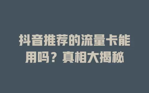抖音推荐的流量卡能用吗？真相大揭秘