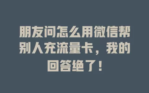 朋友问怎么用微信帮别人充流量卡，我的回答绝了！