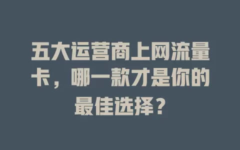 五大运营商上网流量卡，哪一款才是你的最佳选择？