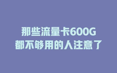 那些流量卡600G都不够用的人注意了