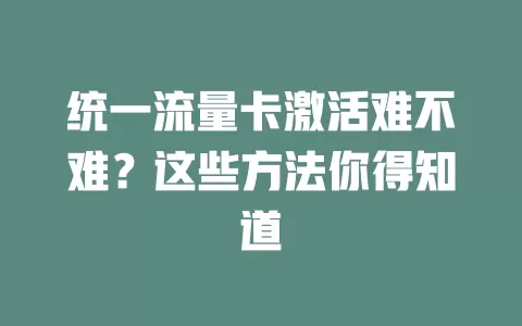 统一流量卡激活难不难？这些方法你得知道