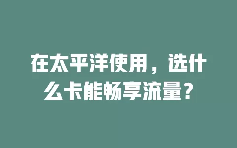 在太平洋使用，选什么卡能畅享流量？