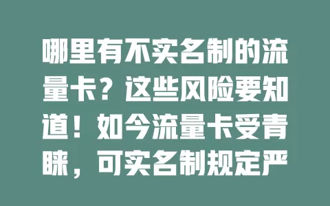 哪里有不实名制的流量卡？这些风险要知道！如今流量卡受青睐，可实名制规定严。正常渠道无此类卡，非正规途径如小商贩的“特殊卡”有风险，“海外流量卡”也问题多。为保权益安全，别找不实名卡，选正规实名制的才对
