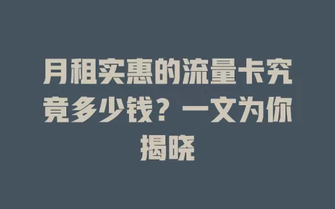 月租实惠的流量卡究竟多少钱？一文为你揭晓