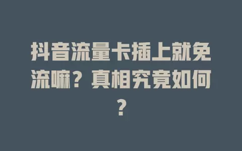 抖音流量卡插上就免流嘛？真相究竟如何？