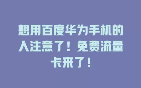 想用百度华为手机的人注意了！免费流量卡来了！