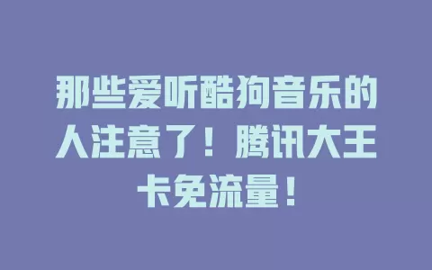 那些爱听酷狗音乐的人注意了！腾讯大王卡免流量！