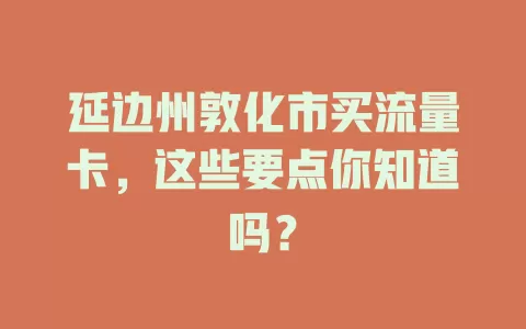 延边州敦化市买流量卡，这些要点你知道吗？