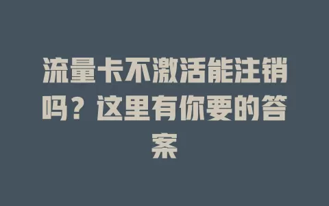 流量卡不激活能注销吗？这里有你要的答案
