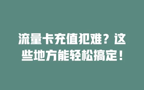 流量卡充值犯难？这些地方能轻松搞定！