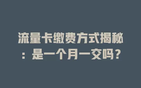 流量卡缴费方式揭秘：是一个月一交吗？