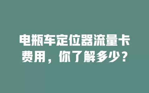 电瓶车定位器流量卡费用，你了解多少？