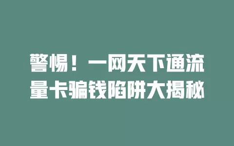 警惕！一网天下通流量卡骗钱陷阱大揭秘