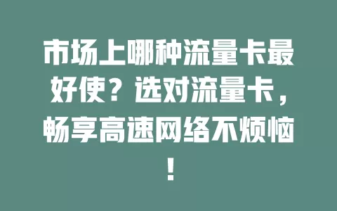 市场上哪种流量卡最好使？选对流量卡，畅享高速网络不烦恼！