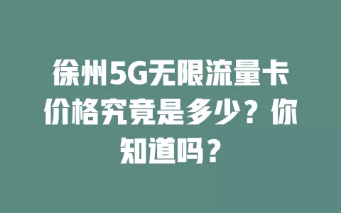 徐州5G无限流量卡价格究竟是多少？你知道吗？