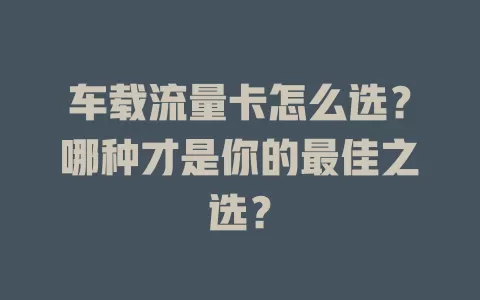 车载流量卡怎么选？哪种才是你的最佳之选？