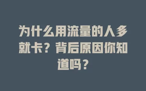 为什么用流量的人多就卡？背后原因你知道吗？