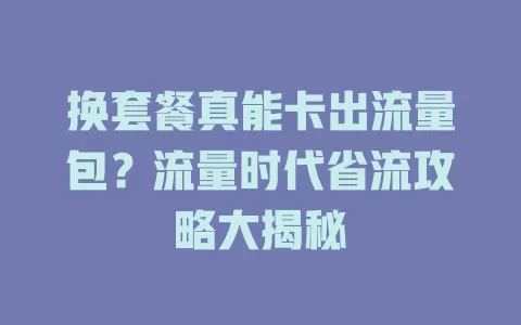 换套餐真能卡出流量包？流量时代省流攻略大揭秘