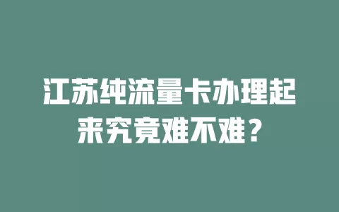 江苏纯流量卡办理起来究竟难不难？