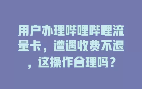 用户办理哔哩哔哩流量卡，遭遇收费不退，这操作合理吗？
