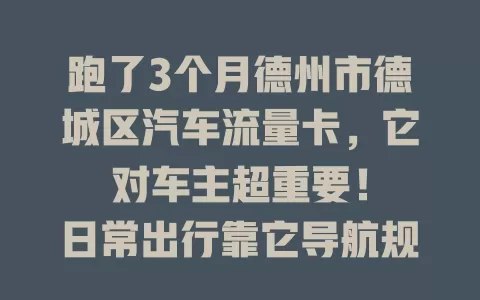 跑了3个月德州市德城区汽车流量卡，它对车主超重要！

日常出行靠它导航规划优路线，紧急时能报警求助，特殊天气掌握路况。选卡要谨慎，适配的卡才能让出行便捷又安心