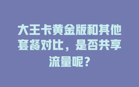 大王卡黄金版和其他套餐对比，是否共享流量呢？