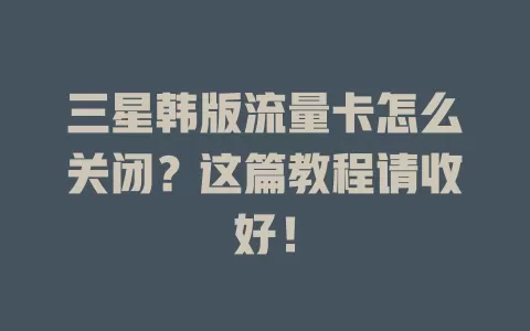 三星韩版流量卡怎么关闭？这篇教程请收好！