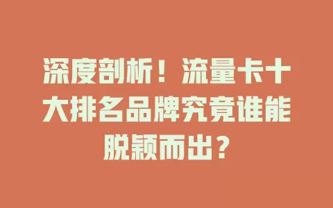 深度剖析！流量卡十大排名品牌究竟谁能脱颖而出？